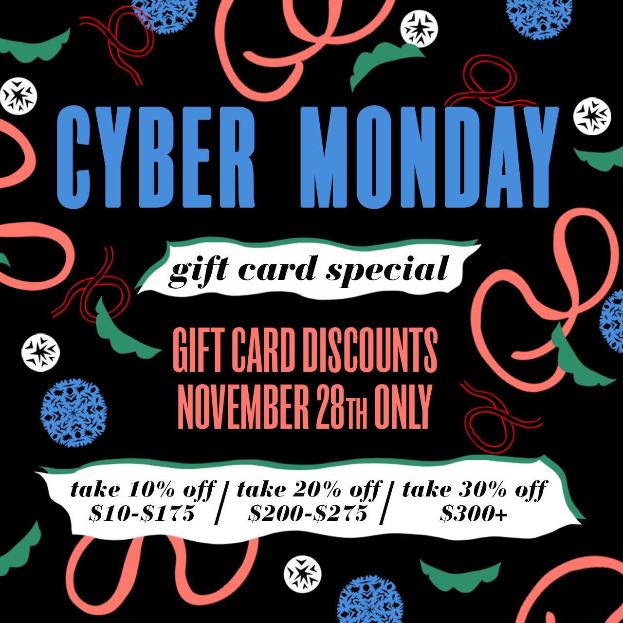 sale flyer: cyber monday gift card special gift card discounts november 28th only, take 10% off $10-$75 / take 20% off $200-$275/take 30% off $300+.