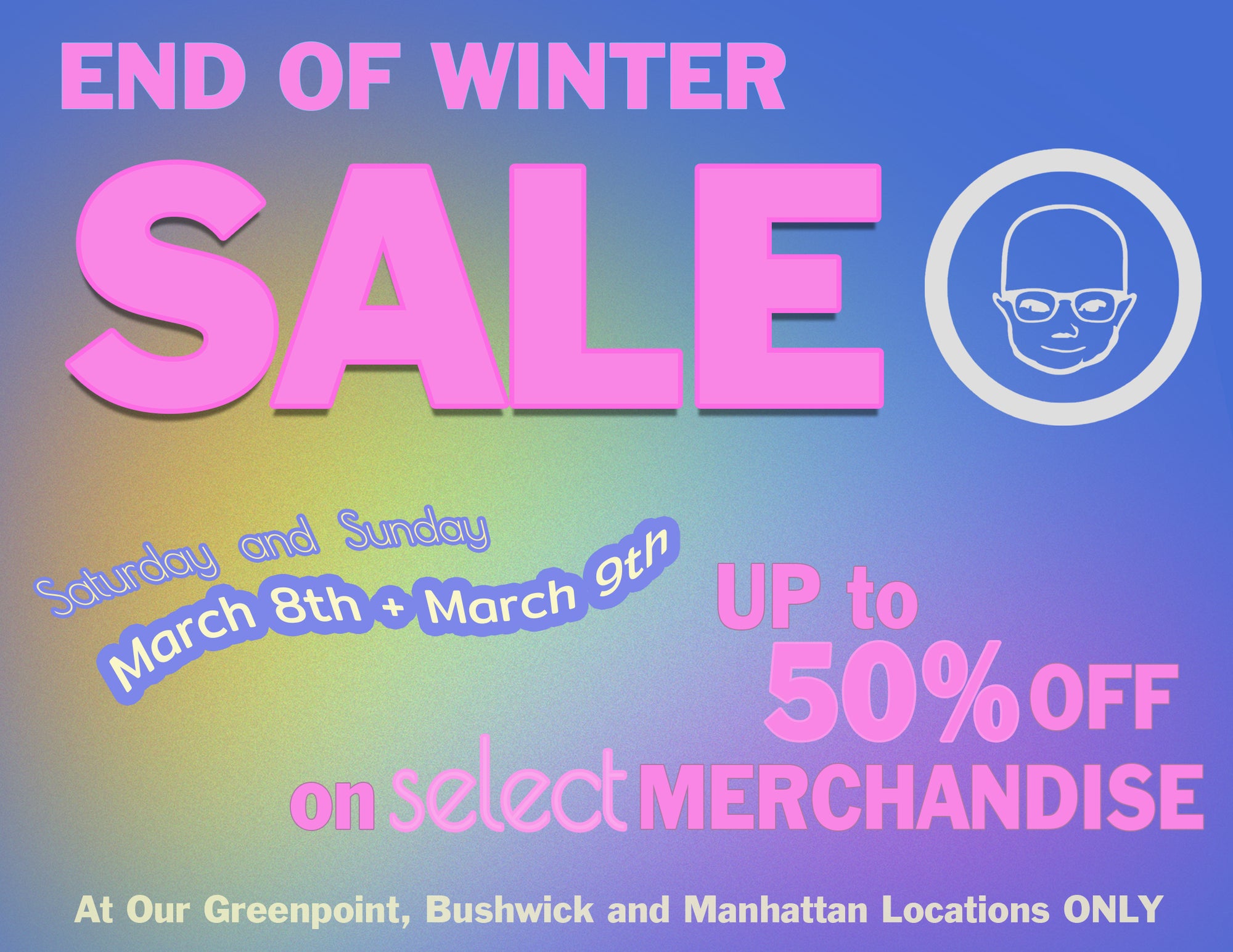 end of season flyer, reads: end of winter sale. saturday and sunday march 8th + march 9th. up to 50% off on select merchandise. at our greenpoint, bushwick and manhattan locations only